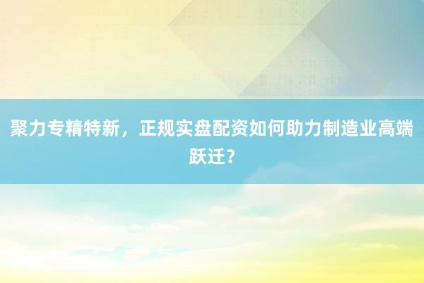 聚力专精特新,正规实盘配资如何助力制造业高端跃迁?