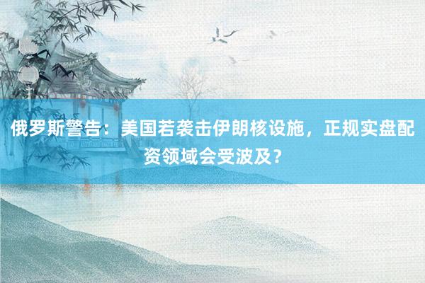 俄罗斯警告:美国若袭击伊朗核设施,正规实盘配资领域会受波及?