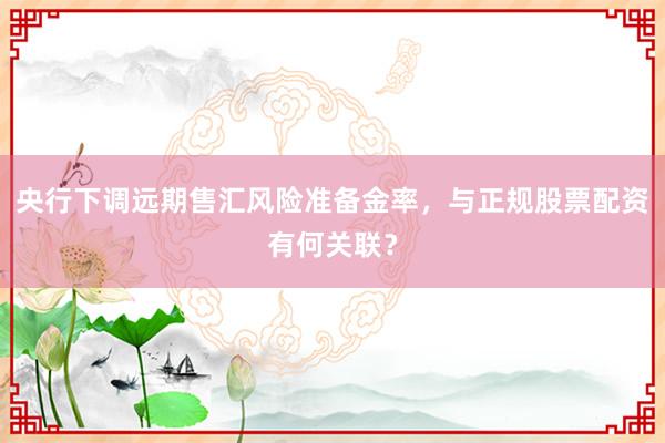央行下调远期售汇风险准备金率，与正规股票配资有何关联？