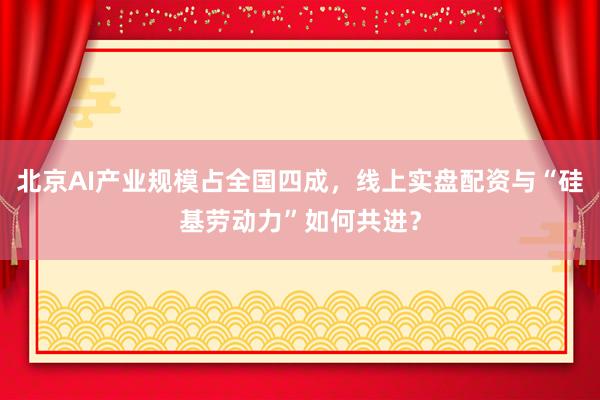 北京AI产业规模占全国四成，线上实盘配资与“硅基劳动力”如何共进？