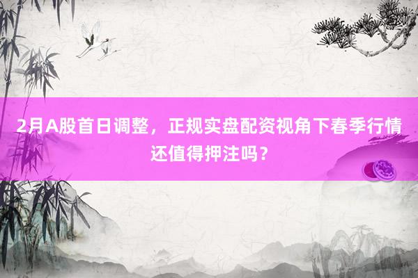 2月A股首日调整，正规实盘配资视角下春季行情还值得押注吗？