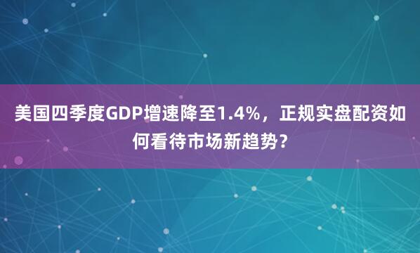 美国四季度GDP增速降至1.4%，正规实盘配资如何看待市场新趋势？