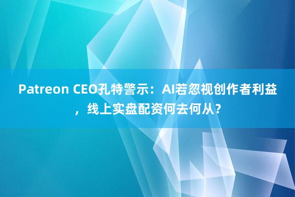 Patreon CEO孔特警示：AI若忽视创作者利益，线上实盘配资何去何从？