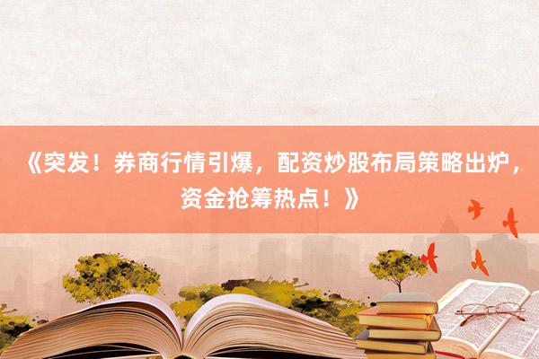 《突发！券商行情引爆，配资炒股布局策略出炉，资金抢筹热点！》