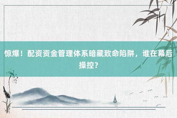 惊爆！配资资金管理体系暗藏致命陷阱，谁在幕后操控？
