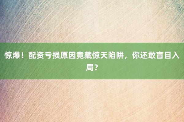惊爆！配资亏损原因竟藏惊天陷阱，你还敢盲目入局？