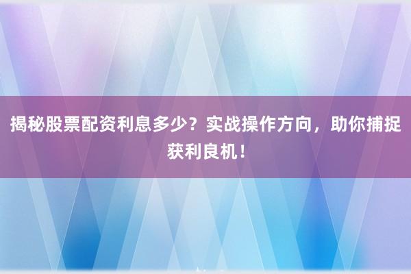 揭秘股票配资利息多少？实战操作方向，助你捕捉获利良机！