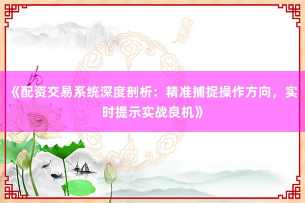 《配资交易系统深度剖析：精准捕捉操作方向，实时提示实战良机》