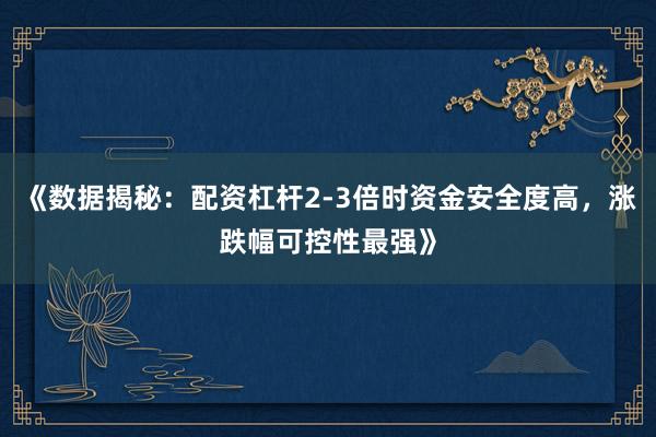 《数据揭秘：配资杠杆2-3倍时资金安全度高，涨跌幅可控性最强》