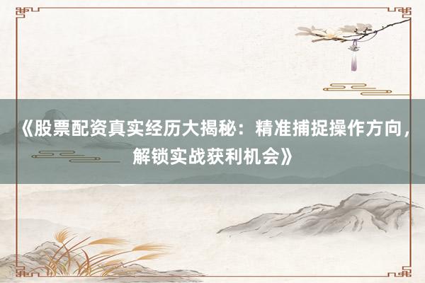《股票配资真实经历大揭秘:精准捕捉操作方向,解锁实战获利机会》