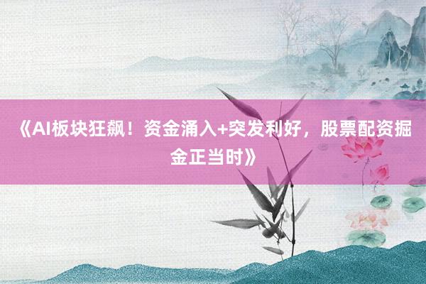《AI板块狂飙！资金涌入+突发利好，股票配资掘金正当时》