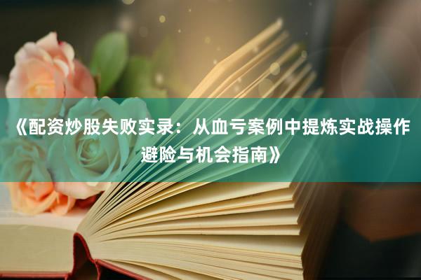 《配资炒股失败实录：从血亏案例中提炼实战操作避险与机会指南》