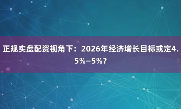正规实盘配资视角下：2026年经济增长目标或定4.5%—5%？