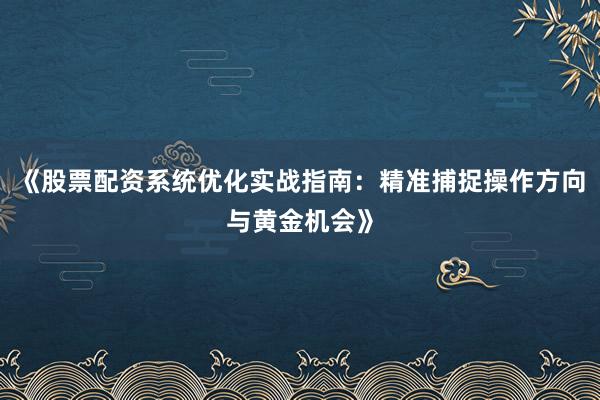 《股票配资系统优化实战指南：精准捕捉操作方向与黄金机会》