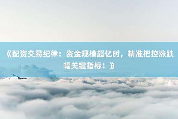 《配资交易纪律：资金规模超亿时，精准把控涨跌幅关键指标！》