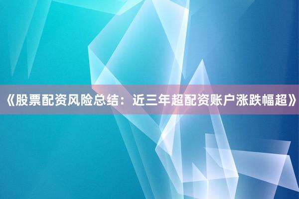 《股票配资风险总结:近三年超配资账户涨跌幅超》