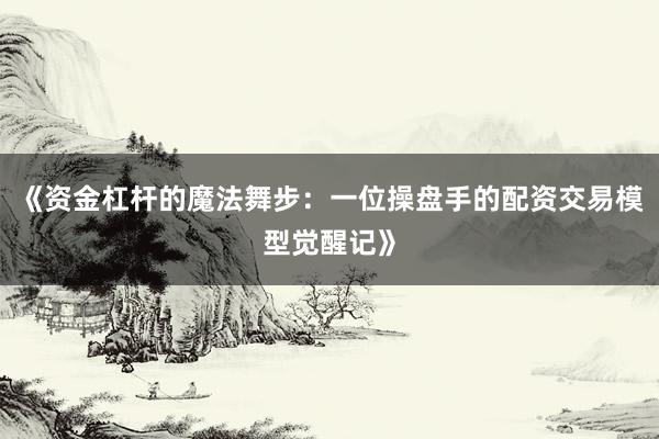《资金杠杆的魔法舞步:一位操盘手的配资交易模型觉醒记》
