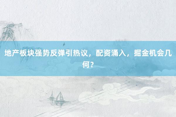 地产板块强势反弹引热议，配资涌入，掘金机会几何？