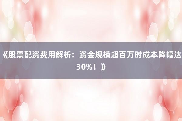 《股票配资费用解析:资金规模超百万时成本降幅达30%!》