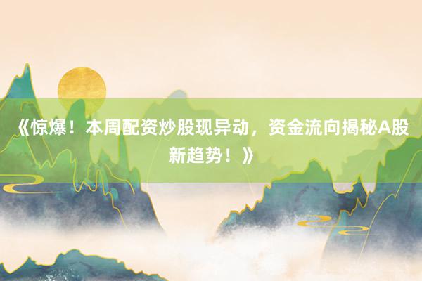 《惊爆！本周配资炒股现异动，资金流向揭秘A股新趋势！》