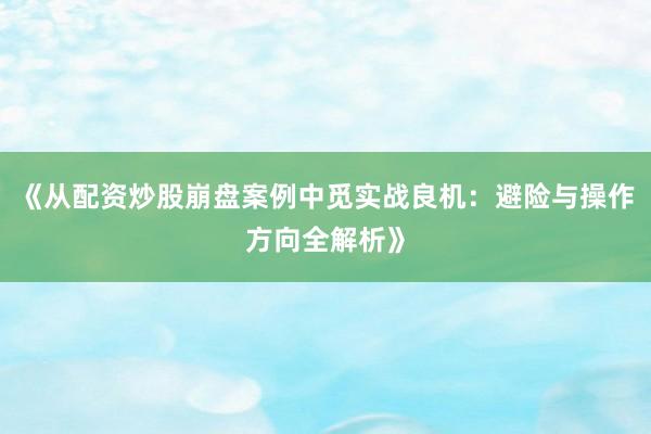 《从配资炒股崩盘案例中觅实战良机：避险与操作方向全解析》