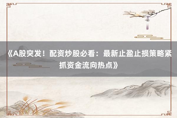 《A股突发！配资炒股必看：最新止盈止损策略紧抓资金流向热点》