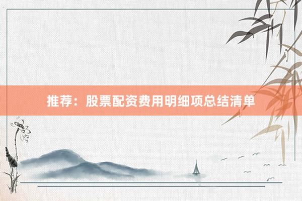 推荐：股票配资费用明细项总结清单
