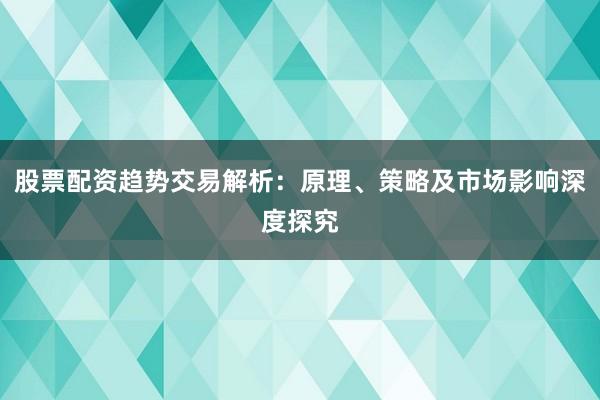 股票配资趋势交易解析：原理、策略及市场影响深度探究