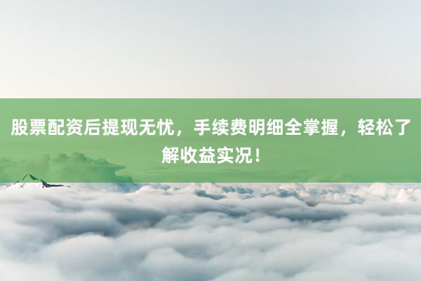 股票配资后提现无忧，手续费明细全掌握，轻松了解收益实况！