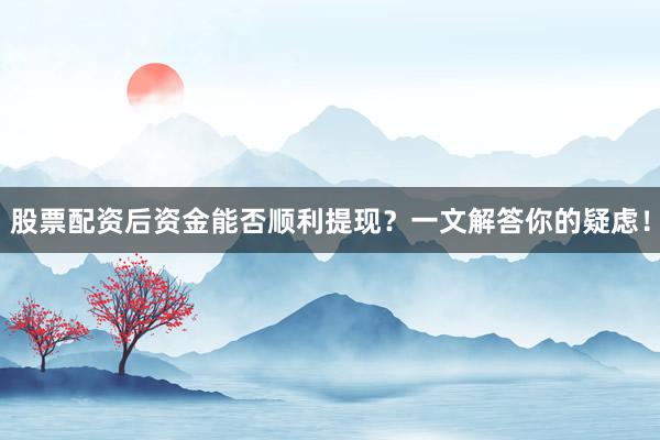 股票配资后资金能否顺利提现？一文解答你的疑虑！