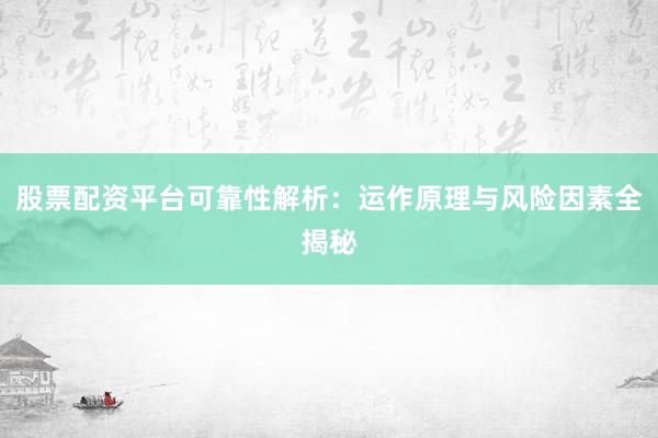 股票配资平台可靠性解析：运作原理与风险因素全揭秘