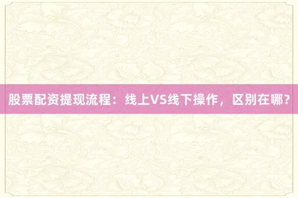 股票配资提现流程：线上VS线下操作，区别在哪？