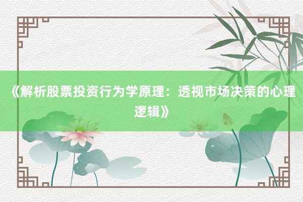 《解析股票投资行为学原理：透视市场决策的心理逻辑》