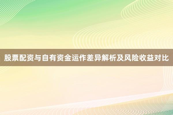 股票配资与自有资金运作差异解析及风险收益对比