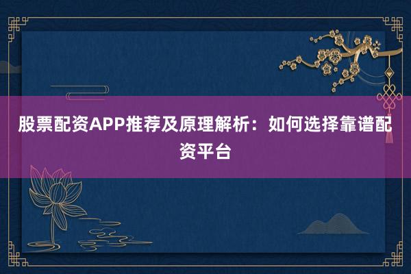 股票配资APP推荐及原理解析：如何选择靠谱配资平台