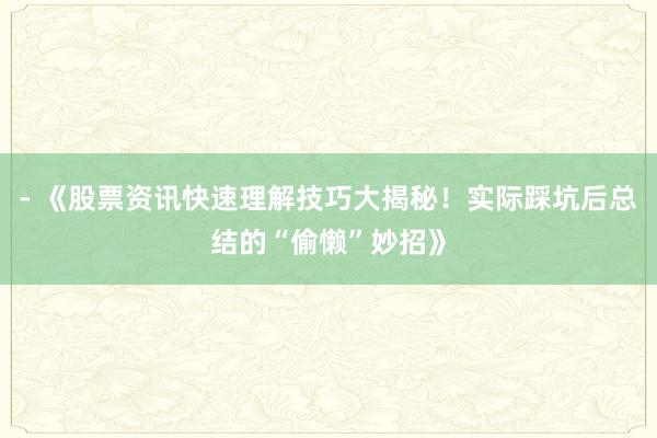 - 《股票资讯快速理解技巧大揭秘！实际踩坑后总结的“偷懒”妙招》