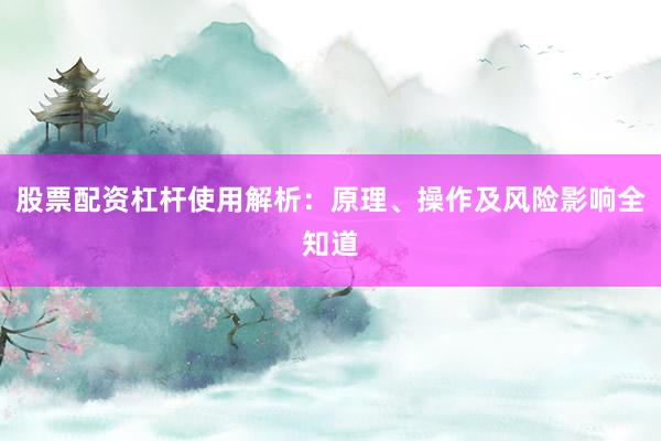 股票配资杠杆使用解析:原理、操作及风险影响全知道