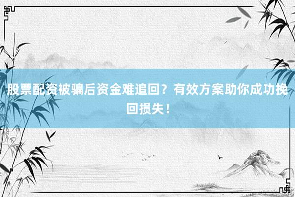 股票配资被骗后资金难追回？有效方案助你成功挽回损失！