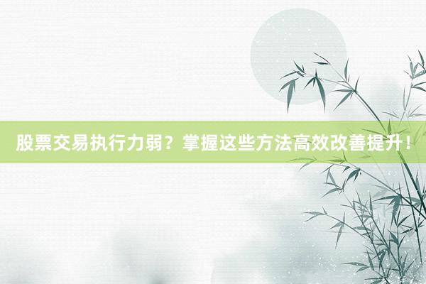 股票交易执行力弱？掌握这些方法高效改善提升！