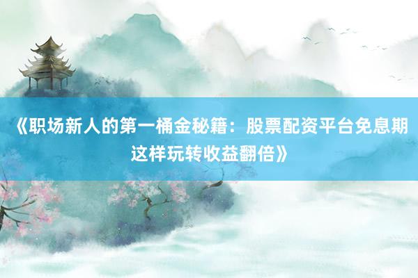 《职场新人的第一桶金秘籍:股票配资平台免息期这样玩转收益翻倍》