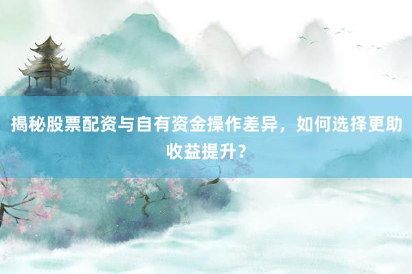 揭秘股票配资与自有资金操作差异，如何选择更助收益提升？