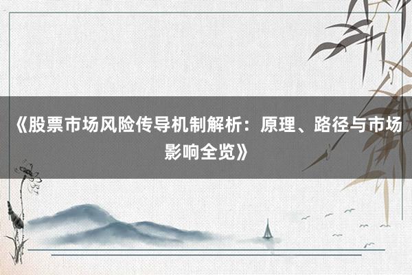 《股票市场风险传导机制解析：原理、路径与市场影响全览》