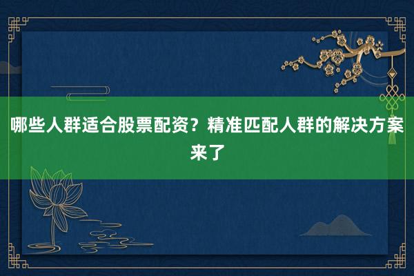 哪些人群适合股票配资？精准匹配人群的解决方案来了