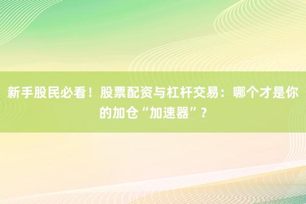 新手股民必看！股票配资与杠杆交易：哪个才是你的加仓“加速器”？