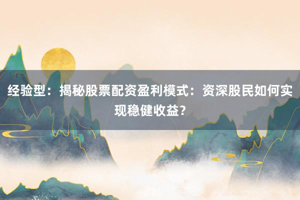 经验型：揭秘股票配资盈利模式：资深股民如何实现稳健收益？