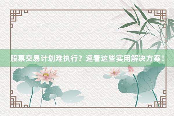 股票交易计划难执行?速看这些实用解决方案!