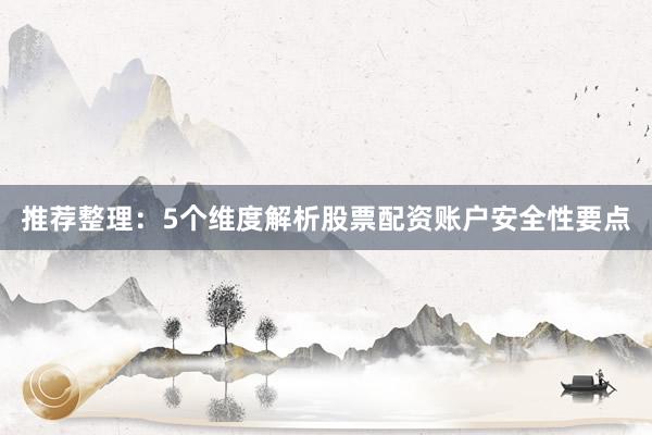 推荐整理：5个维度解析股票配资账户安全性要点