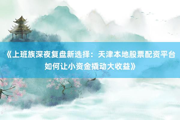 《上班族深夜复盘新选择：天津本地股票配资平台如何让小资金撬动大收益》