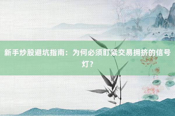 新手炒股避坑指南：为何必须盯紧交易拥挤的信号灯？