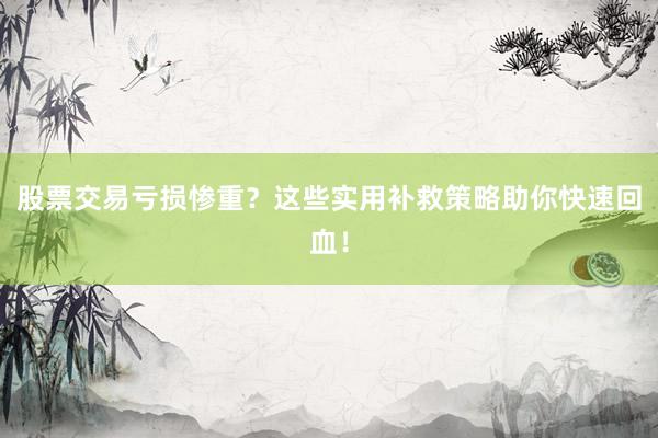 股票交易亏损惨重？这些实用补救策略助你快速回血！